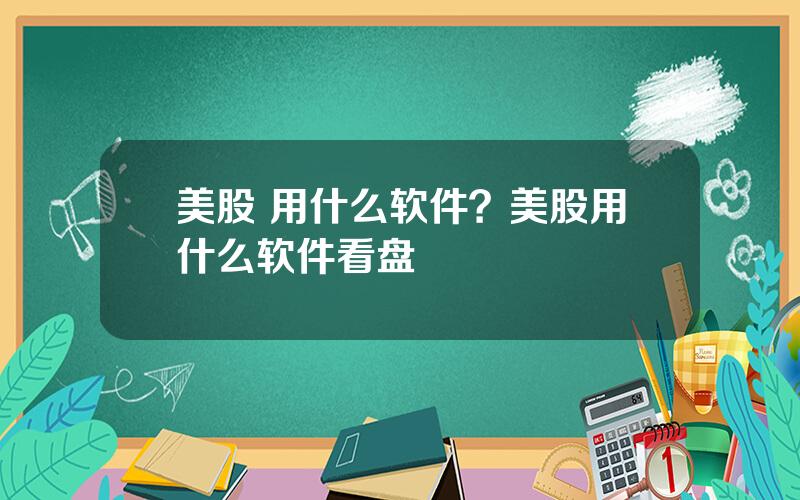 美股 用什么软件？美股用什么软件看盘